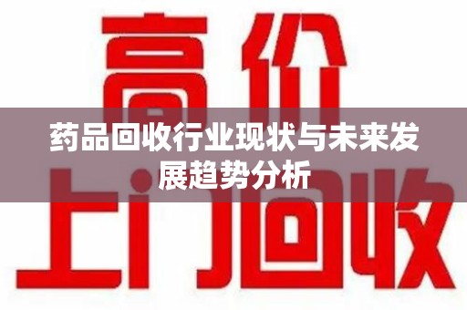 咸阳药品回收行业现状与未来发展趋势分析