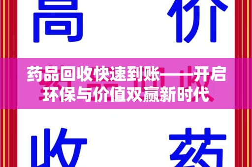 咸阳药品回收快速到账——开启环保与价值双赢新时代