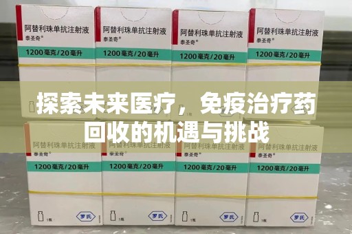 咸阳探索未来医疗，免疫治疗药回收的机遇与挑战