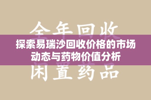 咸阳探索易瑞沙回收价格的市场动态与药物价值分析