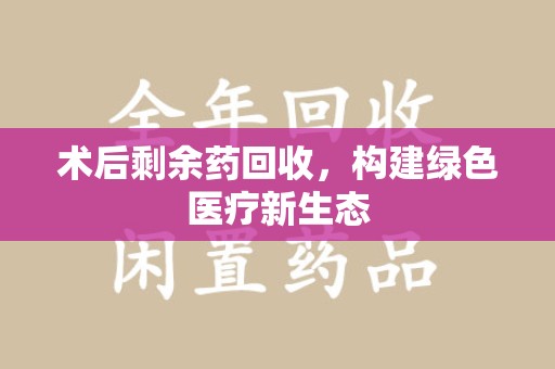 咸阳术后剩余药回收，构建绿色医疗新生态