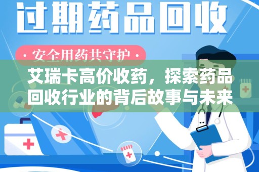 咸阳艾瑞卡高价收药，探索药品回收行业的背后故事与未来发展