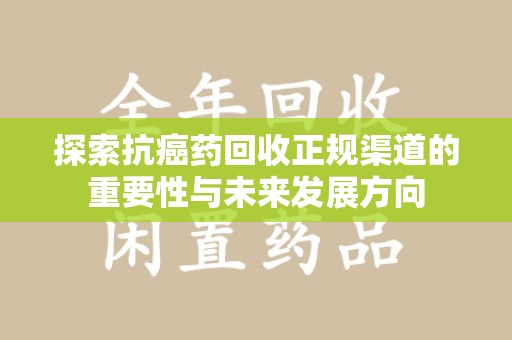 咸阳探索抗癌药回收正规渠道的重要性与未来发展方向