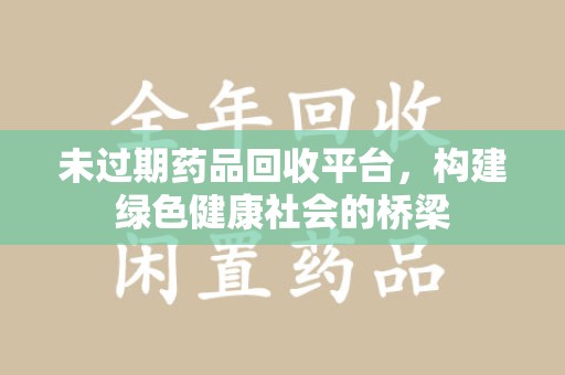 咸阳未过期药品回收平台，构建绿色健康社会的桥梁