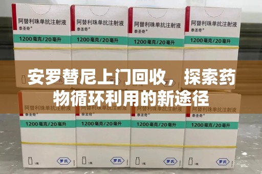 咸阳安罗替尼上门回收，探索药物循环利用的新途径