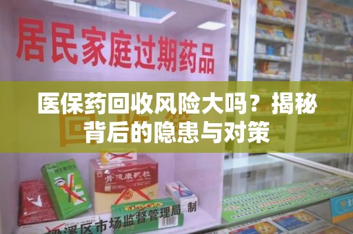 咸阳医保药回收风险大吗？揭秘背后的隐患与对策