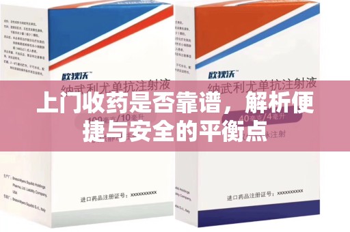咸阳上门收药是否靠谱，解析便捷与安全的平衡点