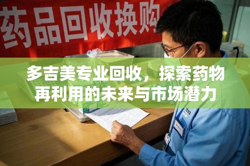 咸阳多吉美专业回收，探索药物再利用的未来与市场潜力