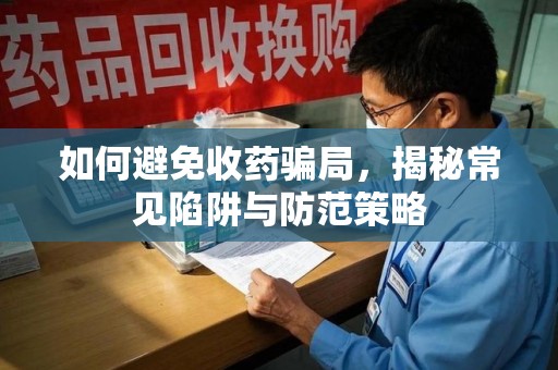 咸阳如何避免收药骗局，揭秘常见陷阱与防范策略