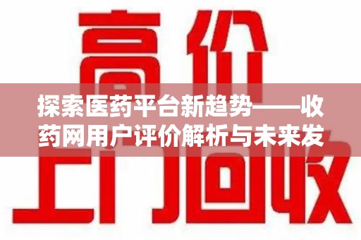 咸阳探索医药平台新趋势——收药网用户评价解析与未来发展