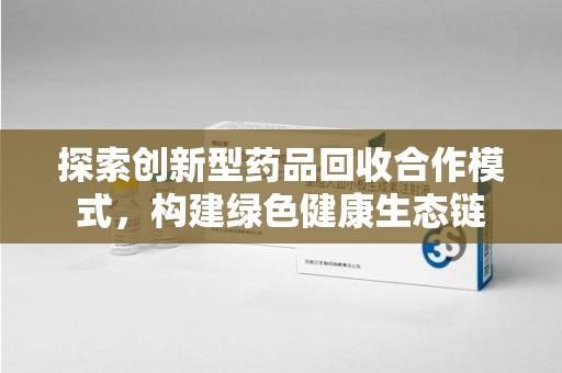 咸阳探索创新型药品回收合作模式，构建绿色健康生态链