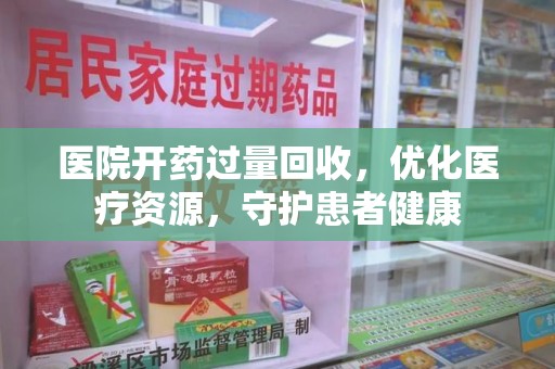 咸阳医院开药过量回收，优化医疗资源，守护患者健康