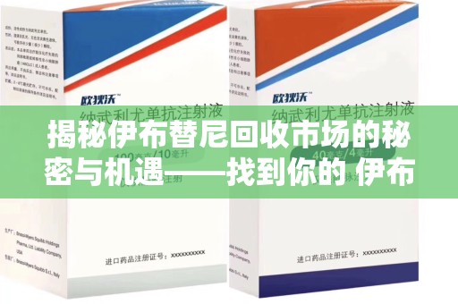 咸阳揭秘伊布替尼回收市场的秘密与机遇——找到你的 伊布替尼回收电话