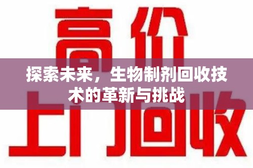 咸阳探索未来，生物制剂回收技术的革新与挑战