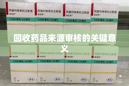 咸阳回收药品来源审核的关键意义