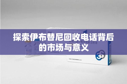 咸阳探索伊布替尼回收电话背后的市场与意义