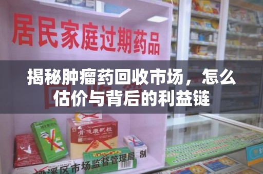 咸阳揭秘肿瘤药回收市场，怎么估价与背后的利益链