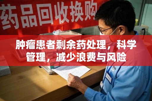 咸阳肿瘤患者剩余药处理，科学管理，减少浪费与风险