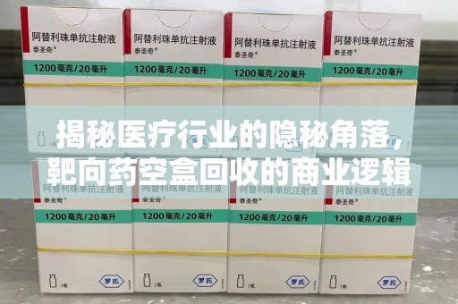 咸阳揭秘医疗行业的隐秘角落，靶向药空盒回收的商业逻辑与伦理争议