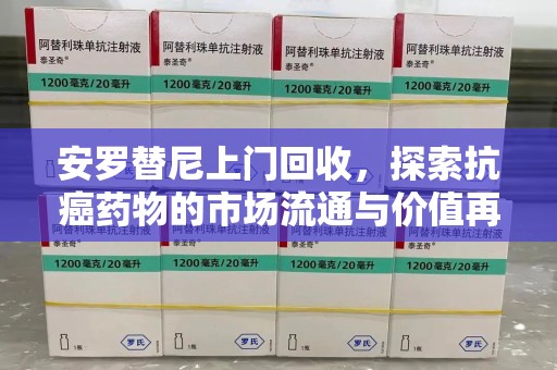 咸阳安罗替尼上门回收，探索抗癌药物的市场流通与价值再生