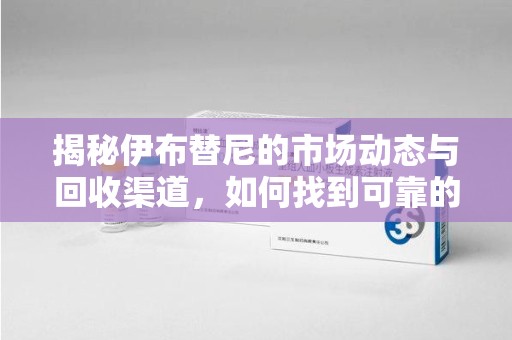 咸阳揭秘伊布替尼的市场动态与回收渠道，如何找到可靠的 伊布替尼回收电话