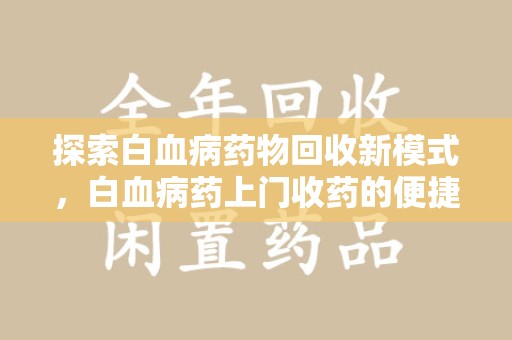 咸阳探索白血病药物回收新模式，白血病药上门收药的便捷与挑战