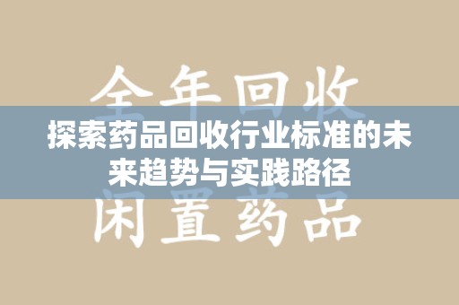 咸阳探索药品回收行业标准的未来趋势与实践路径