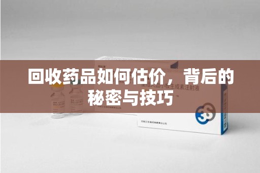 咸阳回收药品如何估价，背后的秘密与技巧