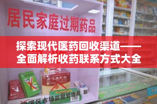 咸阳探索现代医药回收渠道——全面解析收药联系方式大全的实用价值