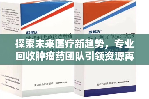 咸阳探索未来医疗新趋势，专业回收肿瘤药团队引领资源再利用革命