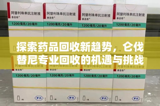 咸阳探索药品回收新趋势，仑伐替尼专业回收的机遇与挑战