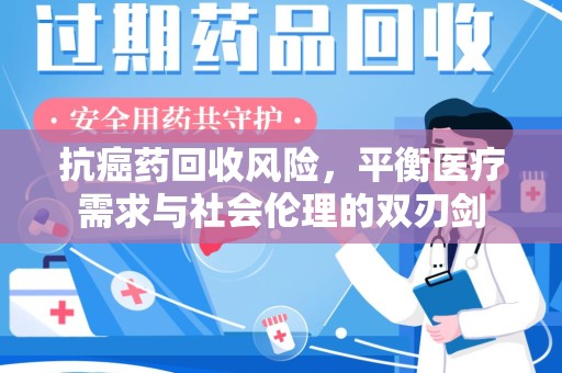 咸阳抗癌药回收风险，平衡医疗需求与社会伦理的双刃剑