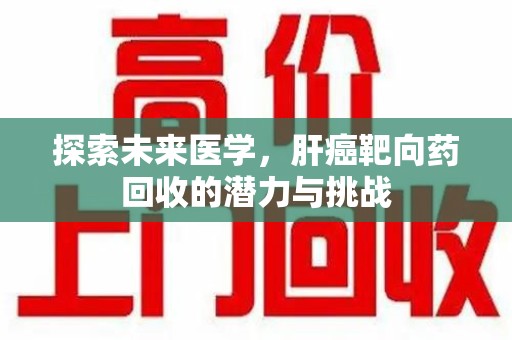 咸阳探索未来医学，肝癌靶向药回收的潜力与挑战