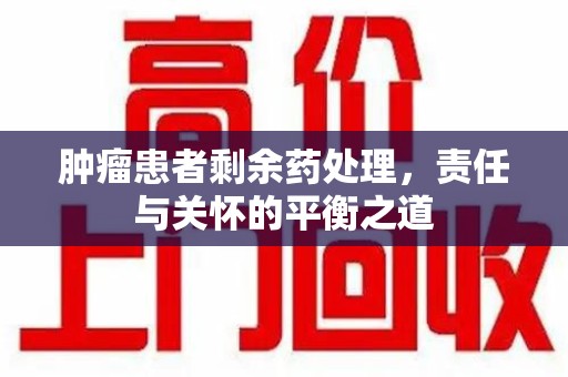咸阳肿瘤患者剩余药处理，责任与关怀的平衡之道