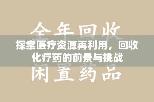 咸阳探索医疗资源再利用，回收化疗药的前景与挑战