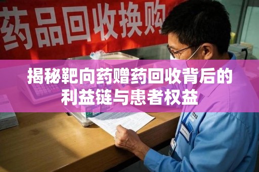 咸阳揭秘靶向药赠药回收背后的利益链与患者权益