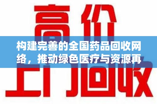 咸阳构建完善的全国药品回收网络，推动绿色医疗与资源再利用
