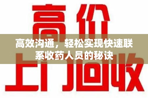 咸阳高效沟通，轻松实现快速联系收药人员的秘诀
