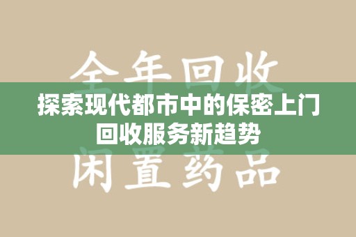 咸阳探索现代都市中的保密上门回收服务新趋势