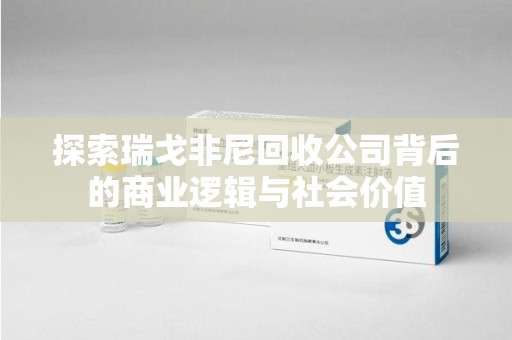咸阳探索瑞戈非尼回收公司背后的商业逻辑与社会价值