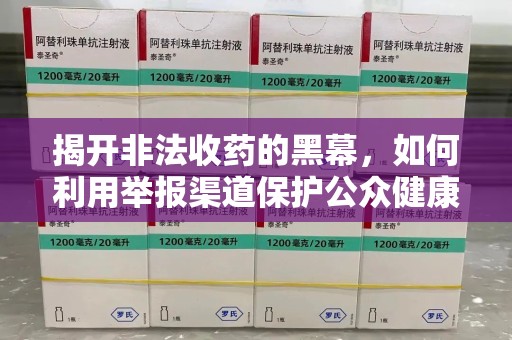 咸阳揭开非法收药的黑幕，如何利用举报渠道保护公众健康