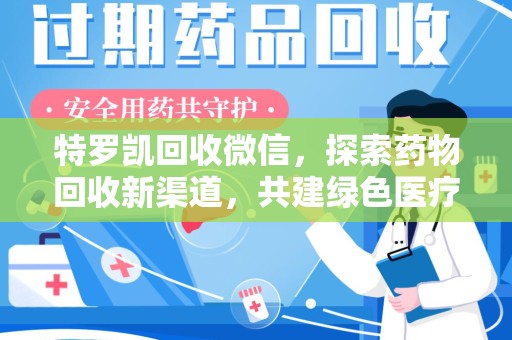 咸阳特罗凯回收微信，探索药物回收新渠道，共建绿色医疗未来