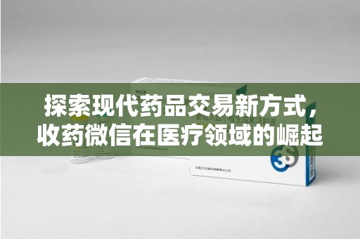 咸阳探索现代药品交易新方式，收药微信在医疗领域的崛起