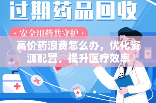 咸阳高价药浪费怎么办，优化资源配置，提升医疗效率