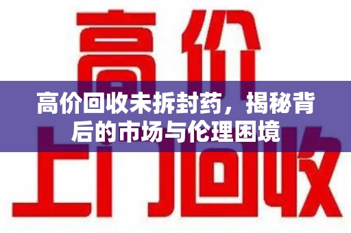 咸阳高价回收未拆封药，揭秘背后的市场与伦理困境