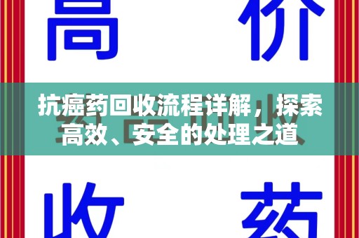 咸阳抗癌药回收流程详解，探索高效、安全的处理之道