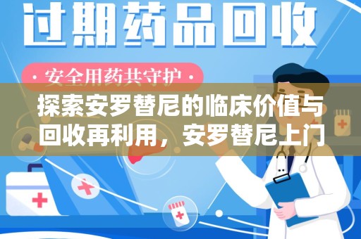 咸阳探索安罗替尼的临床价值与回收再利用，安罗替尼上门回收的创新路径