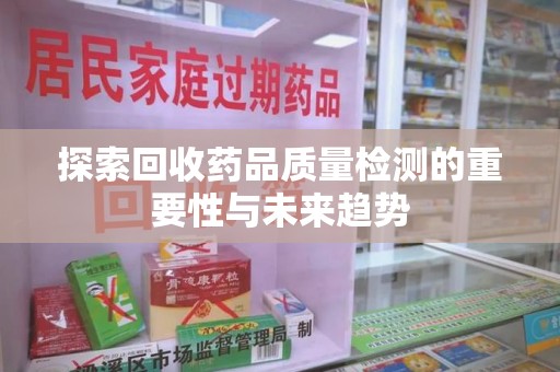 咸阳探索回收药品质量检测的重要性与未来趋势