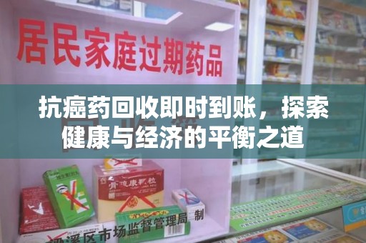 咸阳抗癌药回收即时到账，探索健康与经济的平衡之道