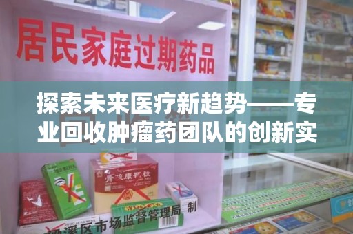 咸阳探索未来医疗新趋势——专业回收肿瘤药团队的创新实践与社会价值